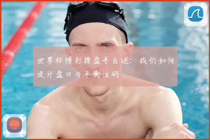世界杯博彩操盘手自述:我们如何设计盘口与平衡注码