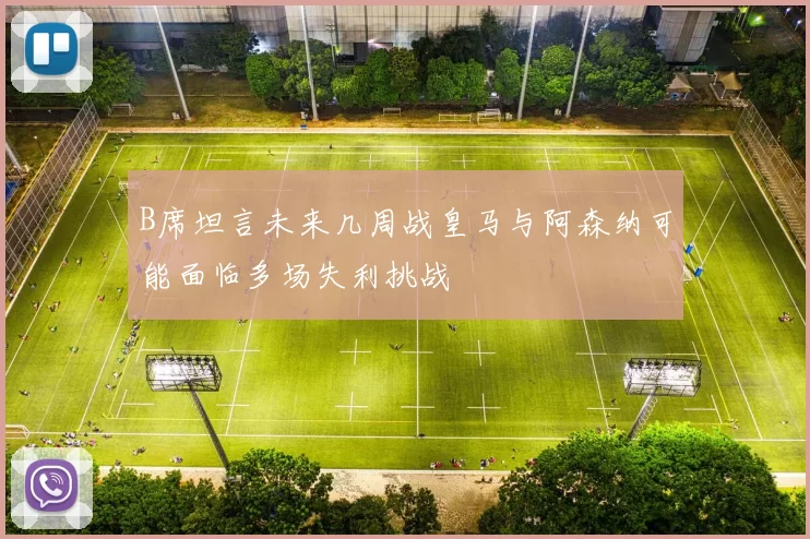 B席坦言未来几周战皇马与阿森纳可能面临多场失利挑战
