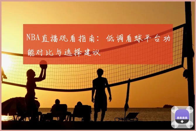 NBA直播观看指南：低调看球平台功能对比与选择建议