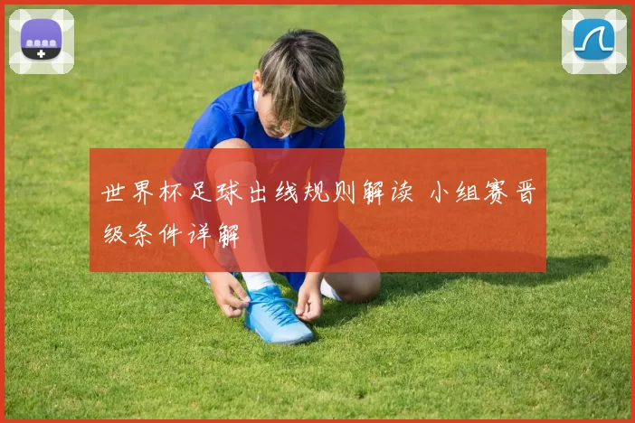 世界杯足球出线规则解读 小组赛晋级条件详解