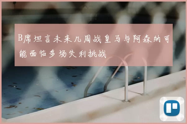 B席坦言未来几周战皇马与阿森纳可能面临多场失利挑战