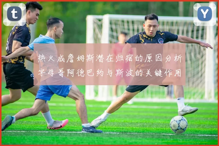 热火成詹姆斯潜在归宿的原因分析字母哥阿德巴约与斯波的关键作用
