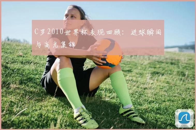 C罗2010世界杯表现回顾:进球瞬间与高光集锦