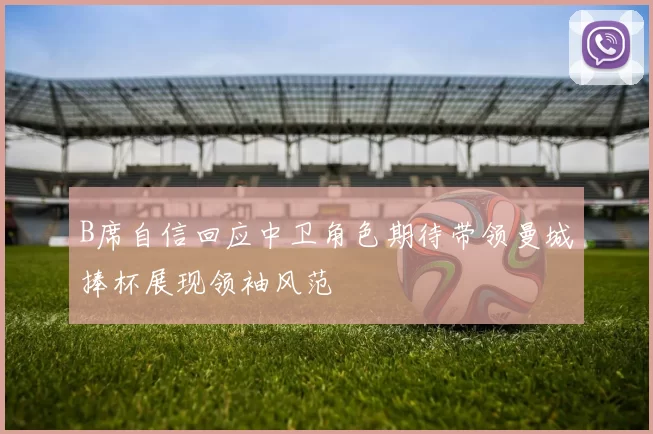 B席自信回应中卫角色期待带领曼城捧杯展现领袖风范