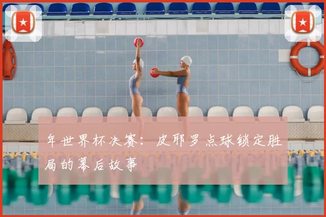 年世界杯决赛:皮耶罗点球锁定胜局的幕后故事