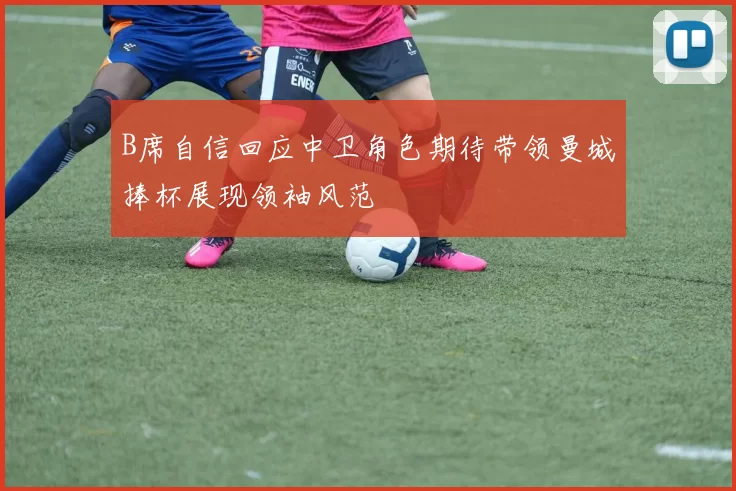 B席自信回应中卫角色期待带领曼城捧杯展现领袖风范