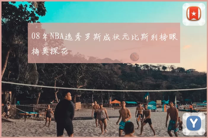 08年NBA选秀罗斯成状元比斯利榜眼梅奥探花