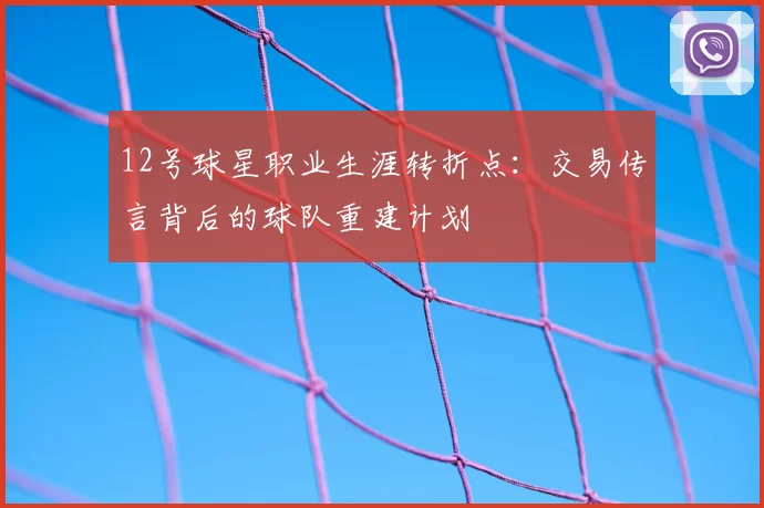 12号球星职业生涯转折点：交易传言背后的球队重建计划