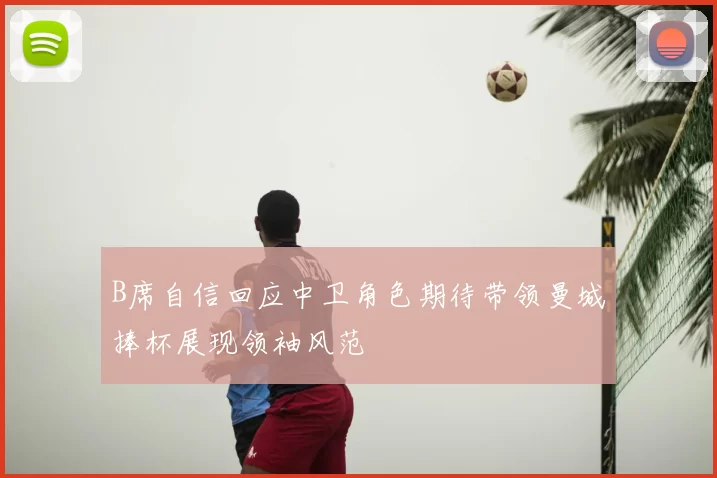 B席自信回应中卫角色期待带领曼城捧杯展现领袖风范