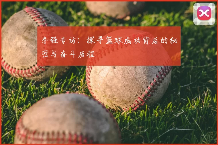 李强专访：探寻篮球成功背后的秘密与奋斗历程