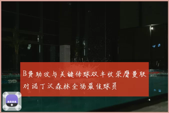 B费助攻与关键传球双丰收荣膺曼联对诺丁汉森林全场最佳球员