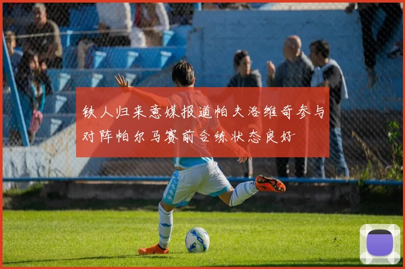 铁人归来意媒报道帕夫洛维奇参与对阵帕尔马赛前合练状态良好