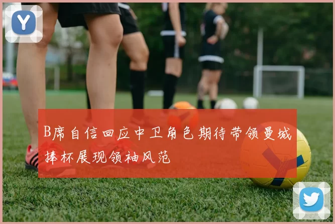 B席自信回应中卫角色期待带领曼城捧杯展现领袖风范