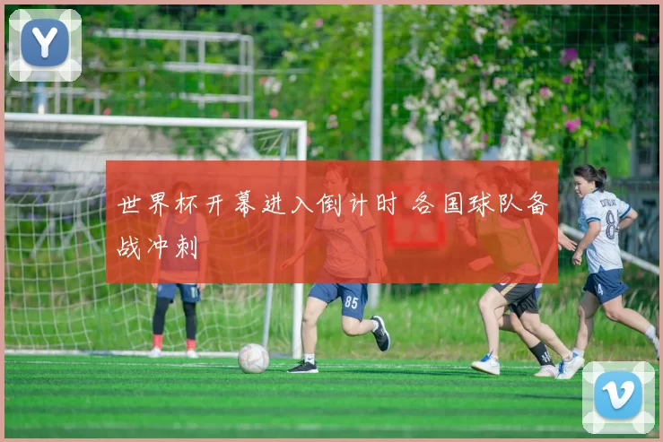 世界杯开幕进入倒计时 各国球队备战冲刺