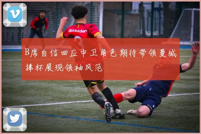 B席自信回应中卫角色期待带领曼城捧杯展现领袖风范