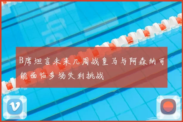 B席坦言未来几周战皇马与阿森纳可能面临多场失利挑战