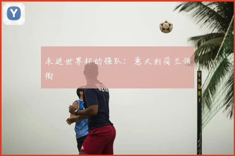 未进世界杯的强队：意大利荷兰领衔