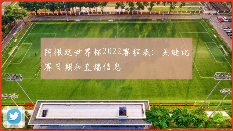 阿根廷世界杯2022赛程表：关键比赛日期和直播信息