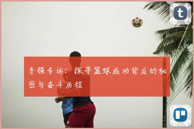 李强专访：探寻篮球成功背后的秘密与奋斗历程