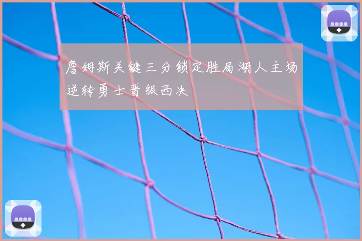 詹姆斯关键三分锁定胜局湖人主场逆转勇士晋级西决