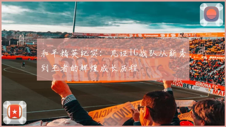 和平精英纪实：见证IG战队从新秀到王者的辉煌成长历程