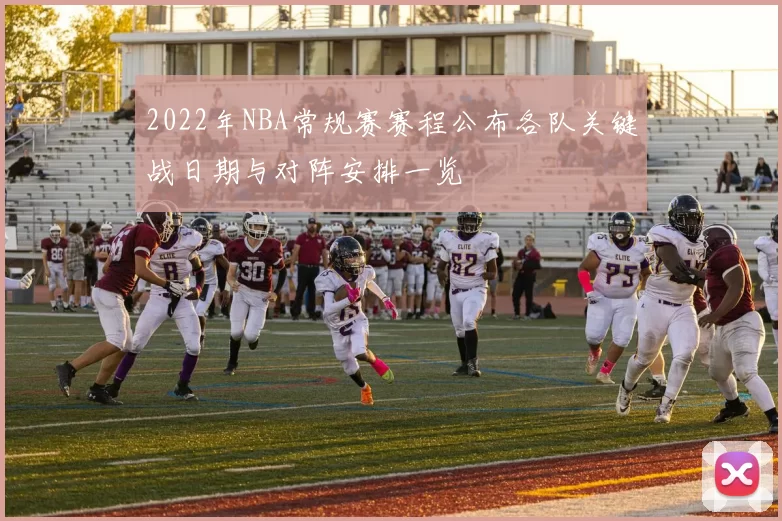 2022年NBA常规赛赛程公布各队关键战日期与对阵安排一览