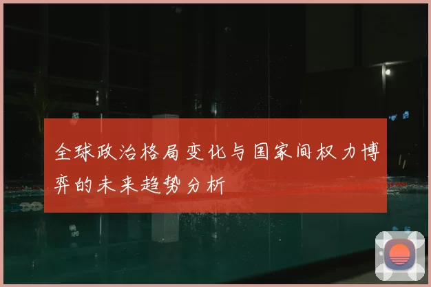全球政治格局变化与国家间权力博弈的未来趋势分析