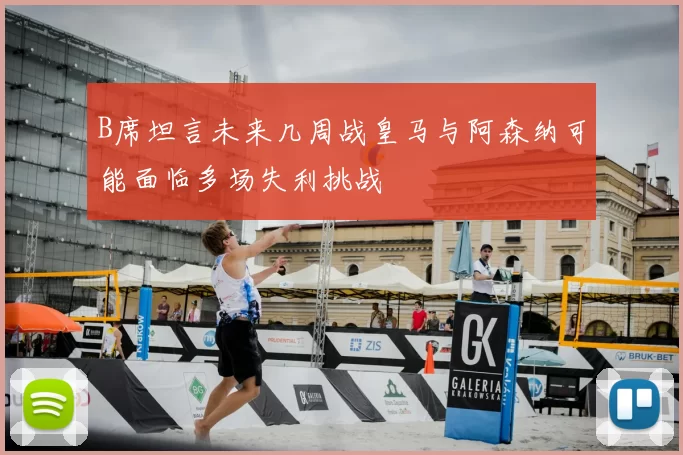 B席坦言未来几周战皇马与阿森纳可能面临多场失利挑战