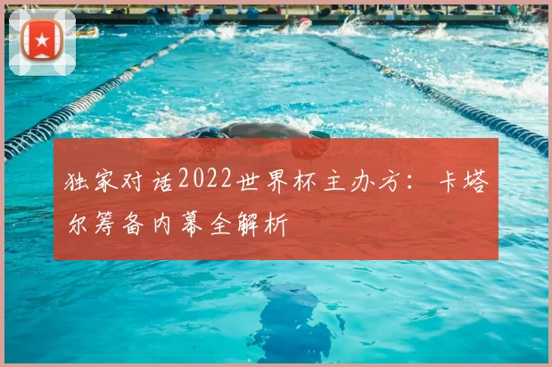 独家对话2022世界杯主办方:卡塔尔筹备内幕全解析