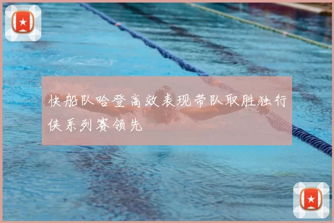 快船队哈登高效表现带队取胜独行侠系列赛领先