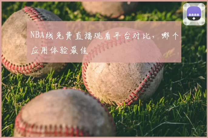 NBA线免费直播观看平台对比，哪个应用体验最佳