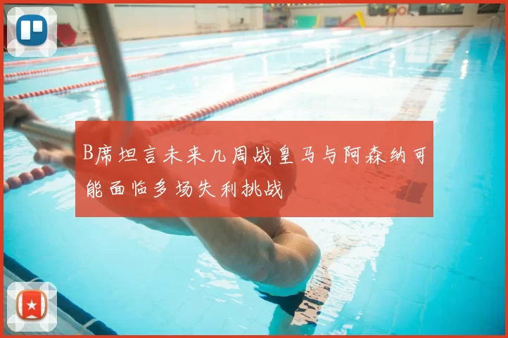 B席坦言未来几周战皇马与阿森纳可能面临多场失利挑战