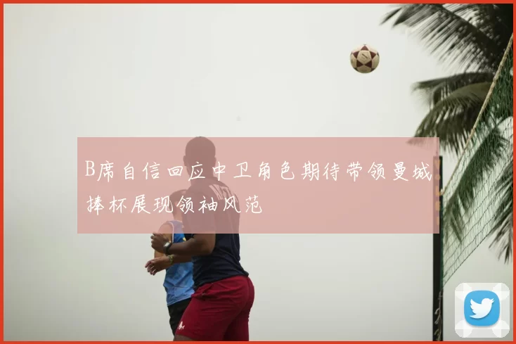 B席自信回应中卫角色期待带领曼城捧杯展现领袖风范