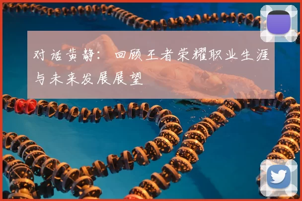 对话黄静：回顾王者荣耀职业生涯与未来发展展望
