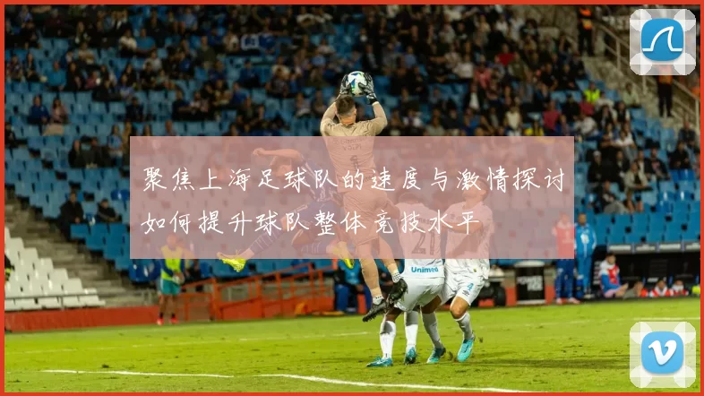 聚焦上海足球队的速度与激情探讨如何提升球队整体竞技水平