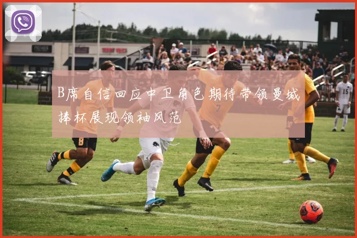 B席自信回应中卫角色期待带领曼城捧杯展现领袖风范