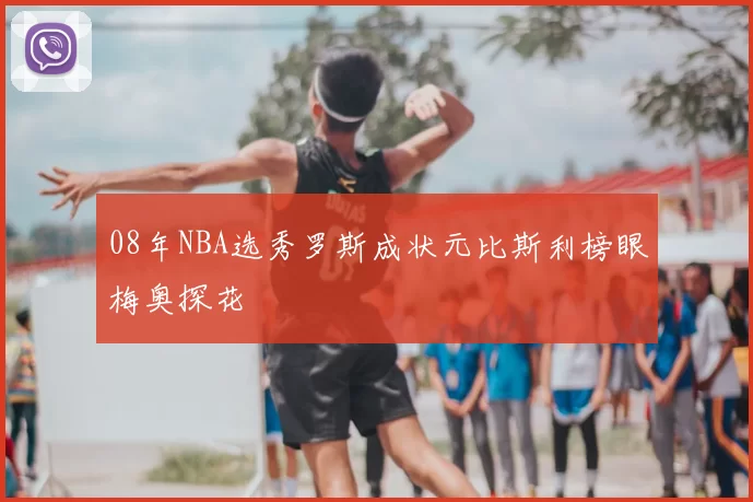 08年NBA选秀罗斯成状元比斯利榜眼梅奥探花