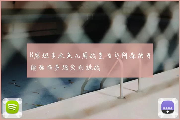 B席坦言未来几周战皇马与阿森纳可能面临多场失利挑战