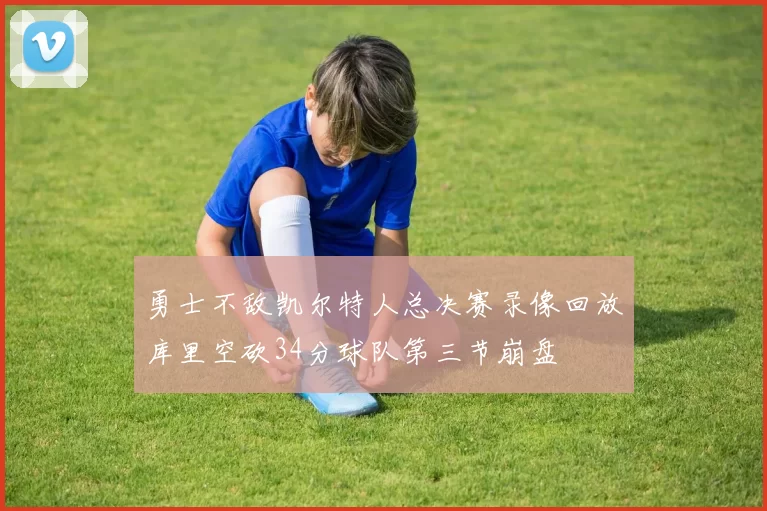 勇士不敌凯尔特人总决赛录像回放库里空砍34分球队第三节崩盘