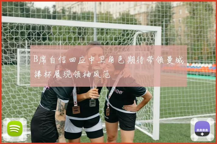 B席自信回应中卫角色期待带领曼城捧杯展现领袖风范