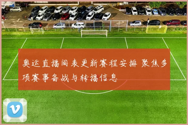 奥运直播间表更新赛程安排 聚焦多项赛事备战与转播信息