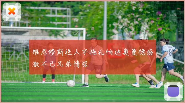 维尼修斯送人字拖礼物迪奥曼德感激不已兄弟情深