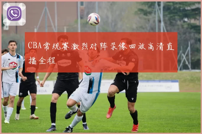 CBA常规赛激烈对阵录像回放高清直播全程