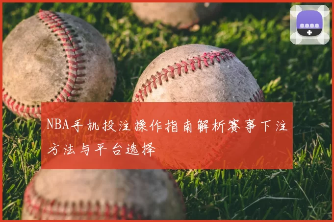 NBA手机投注操作指南解析赛事下注方法与平台选择