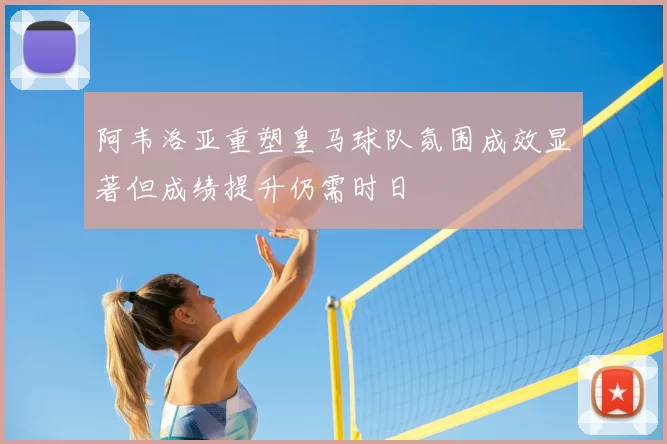 阿韦洛亚重塑皇马球队氛围成效显著但成绩提升仍需时日