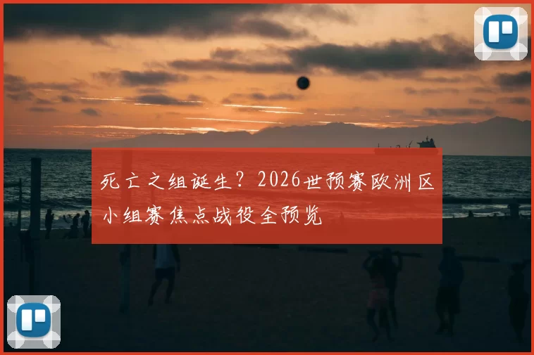 死亡之组诞生？2026世预赛欧洲区小组赛焦点战役全预览