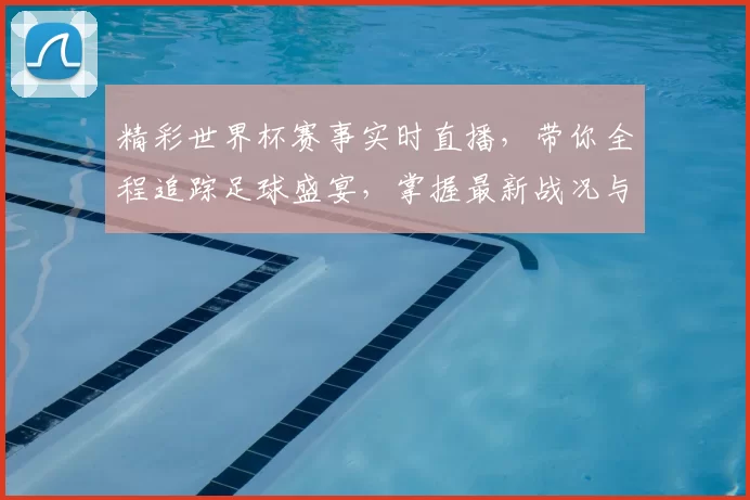 精彩世界杯赛事实时直播，带你全程追踪足球盛宴，掌握最新战况与精彩瞬间