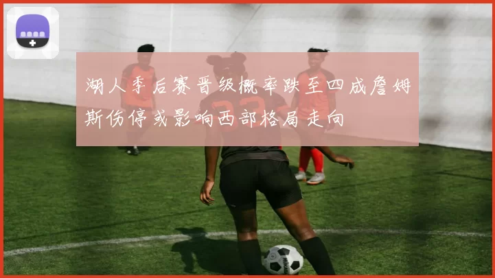 湖人季后赛晋级概率跌至四成詹姆斯伤停或影响西部格局走向