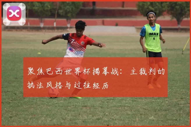 聚焦巴西世界杯揭幕战:主裁判的执法风格与过往经历