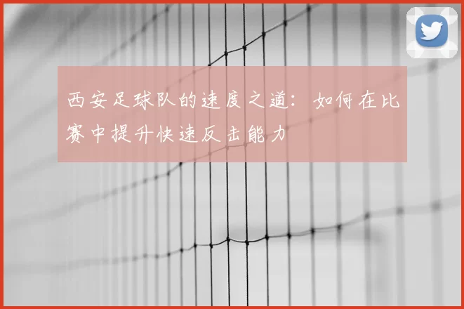 西安足球队的速度之道：如何在比赛中提升快速反击能力